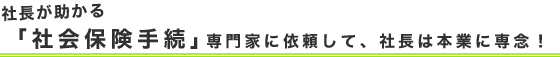 社長が助かる「社会保険手続」専門家に依頼して、社長は本業に専念！