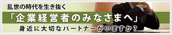 乱世の時代を生き抜く「企業経営者のみなさまへ」身近に大切なパートナーがいますか？